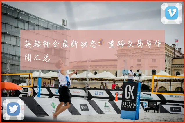 英超转会最新动态：重磅交易与传闻汇总