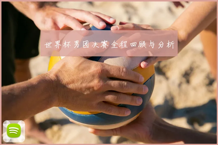 世界杯男团决赛全程回顾与分析