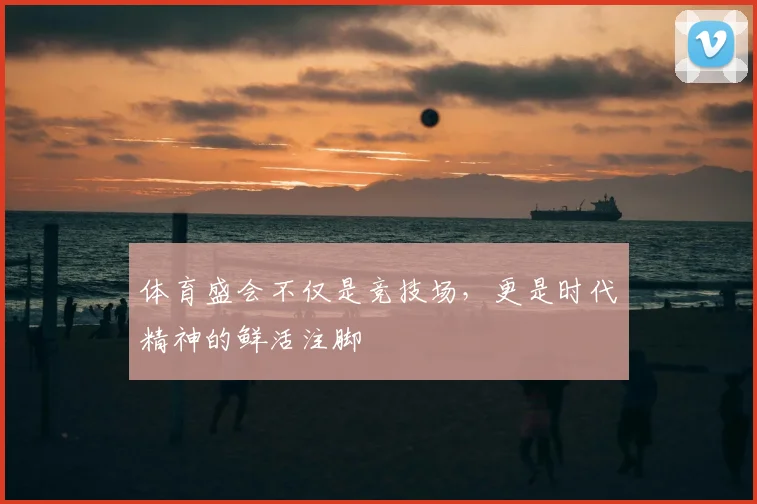 体育盛会不仅是竞技场，更是时代精神的鲜活注脚