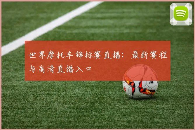 世界摩托车锦标赛直播：最新赛程与高清直播入口