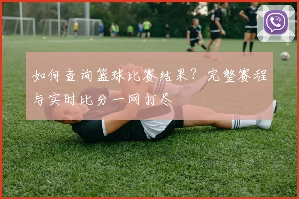 如何查询篮球比赛结果？完整赛程与实时比分一网打尽