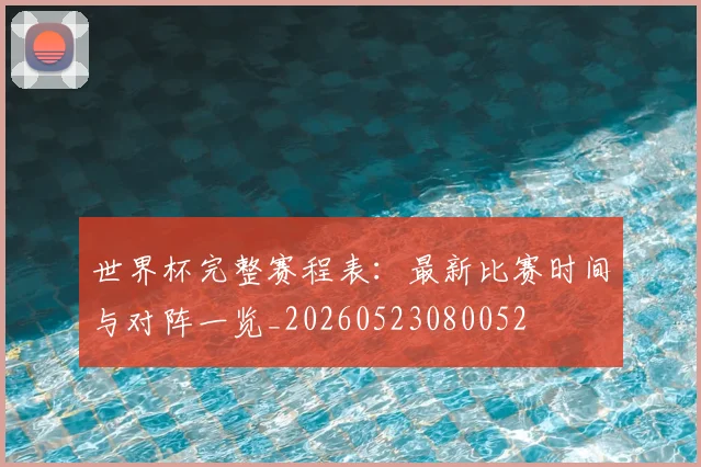 世界杯完整赛程表：最新比赛时间与对阵一览_20260523080052