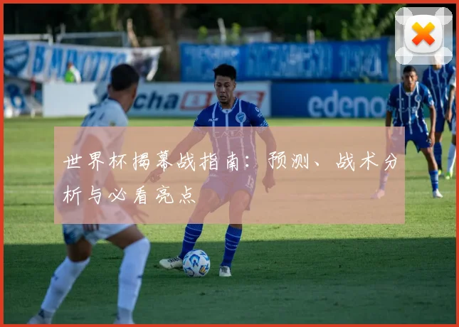 世界杯揭幕战指南：预测、战术分析与必看亮点