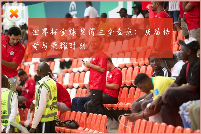 世界杯金球奖得主全盘点:历届传奇与荣耀时刻
