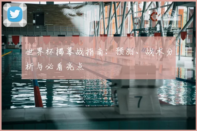 世界杯揭幕战指南：预测、战术分析与必看亮点