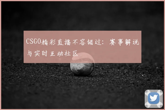 CSGO精彩直播不容错过：赛事解说与实时互动社区