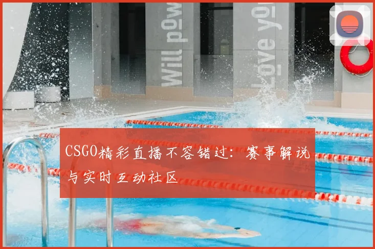 CSGO精彩直播不容错过：赛事解说与实时互动社区