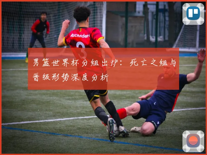 男篮世界杯分组出炉：死亡之组与晋级形势深度分析
