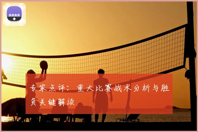 专家点评：重大比赛战术分析与胜负关键解读