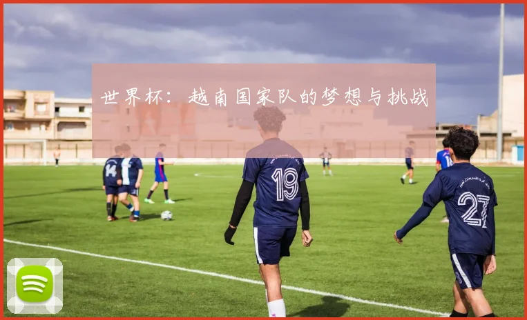 世界杯：越南国家队的梦想与挑战