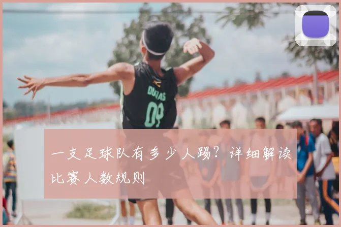 一支足球队有多少人踢？详细解读比赛人数规则