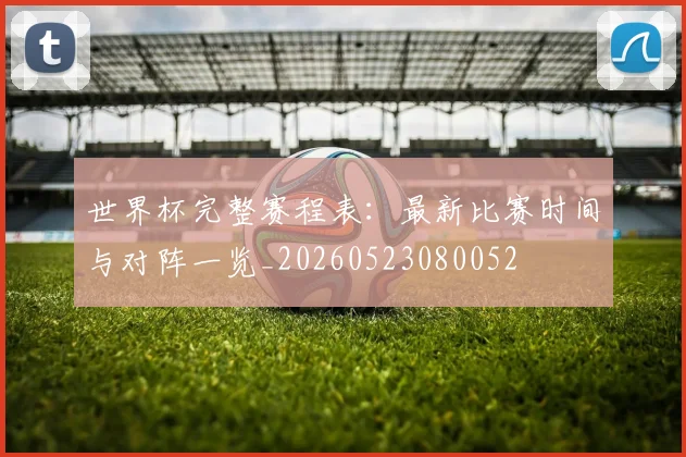世界杯完整赛程表：最新比赛时间与对阵一览_20260523080052
