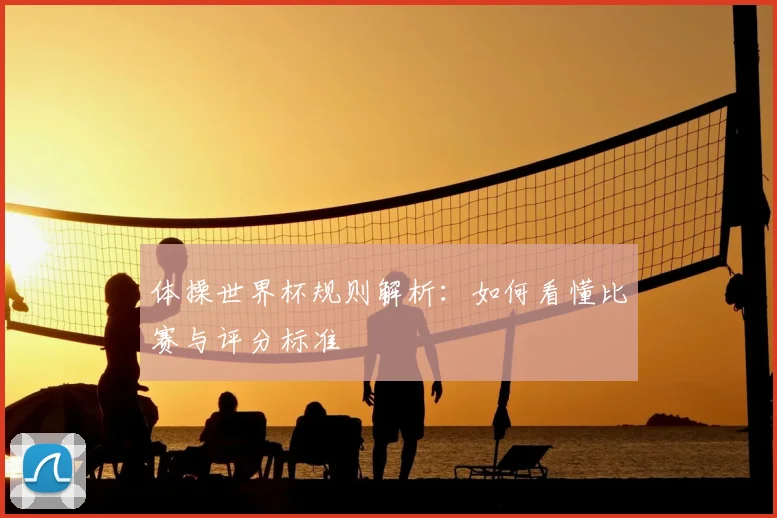 体操世界杯规则解析:如何看懂比赛与评分标准
