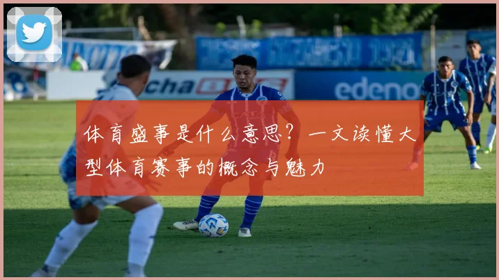 体育盛事是什么意思？一文读懂大型体育赛事的概念与魅力