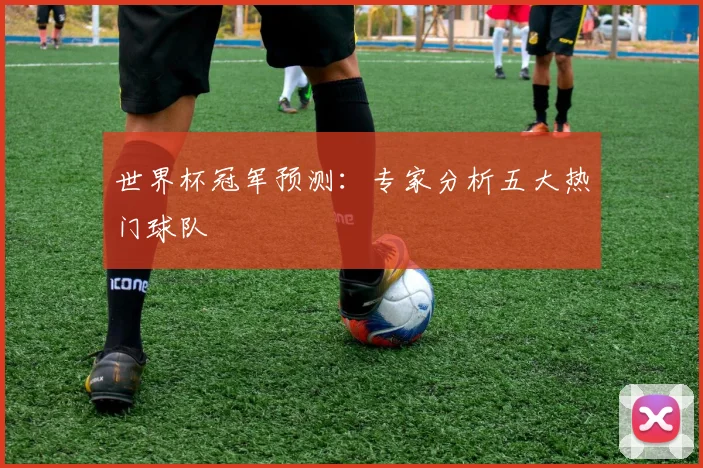 世界杯冠军预测：专家分析五大热门球队