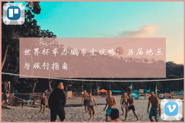 世界杯举办城市全攻略：历届地点与旅行指南