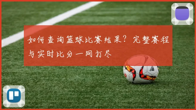 如何查询篮球比赛结果?完整赛程与实时比分一网打尽