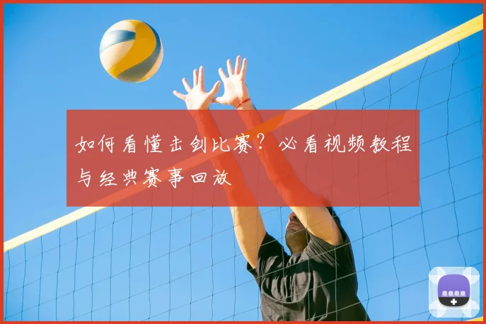 如何看懂击剑比赛?必看视频教程与经典赛事回放